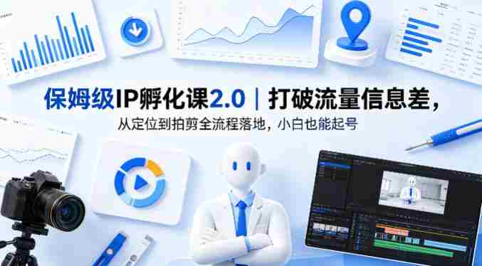 保姆级IP孵化课2.0｜打破流量信息差，从定位到拍剪全流程落地，小白也能起号-湘创网