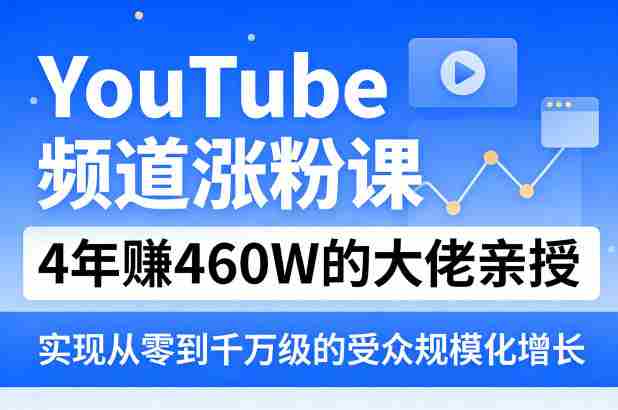 YouTube频道涨粉课，4年賺460W的大佬亲授，实现从零到千万级的受众规模化增长-湘创网