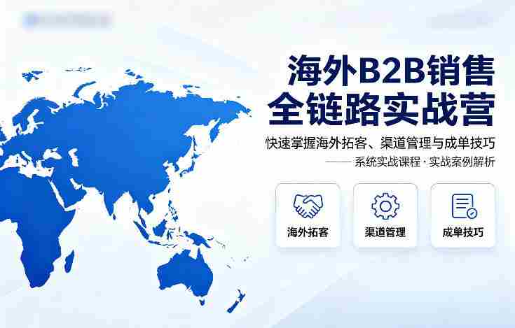 海外B2B销售全链路实战营,快速掌握海外拓客、渠道管理与成单技巧