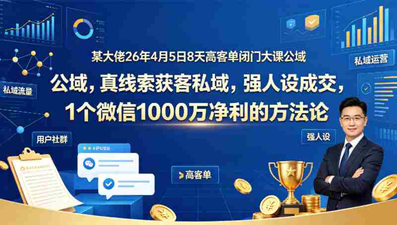 某大佬26年4月5日8天高客单闭门大课公域，真线索获客私域，强人设成交，1个微信1000W净利的方法论-湘创网