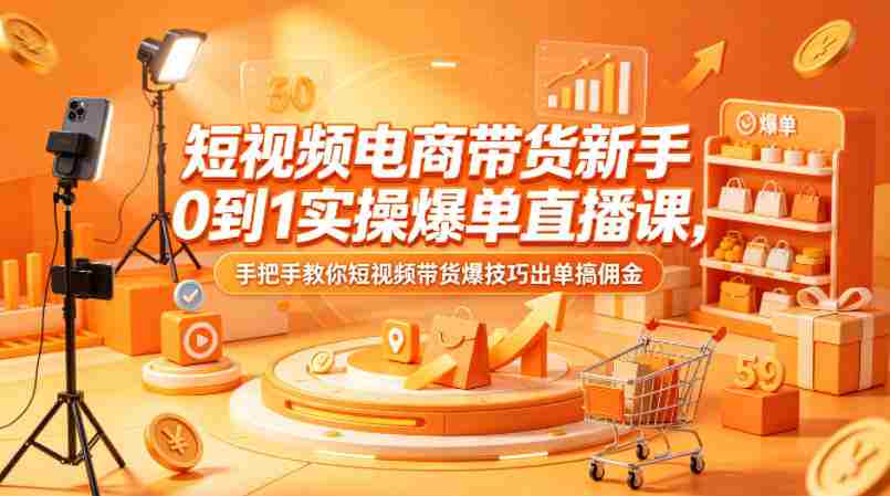 短视频电商带货新手0到1实操爆单直播课，手把手教你短视频带货爆技巧出单搞佣金-湘创网