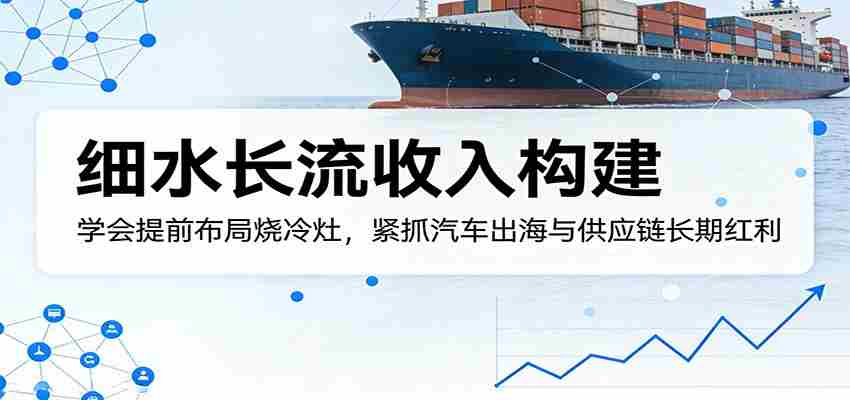 付费文章：细水长流收入构建，学会提前布局烧冷灶，紧抓汽车出海与供应链长期红利-湘创网