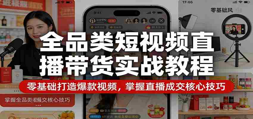 全品类短视频直播带货实战教程：零基础打造爆款视频，掌握直播成交核心技巧-湘创网