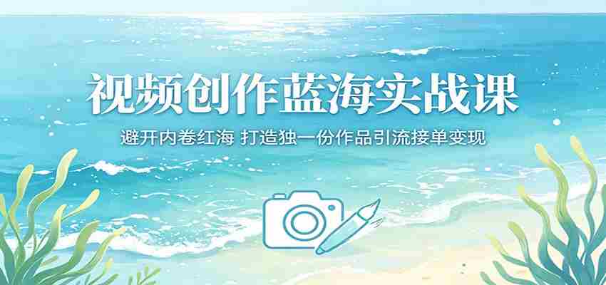视频创作蓝海实战课：避开内卷红海，打造独一份作品引流接单变现-湘创网