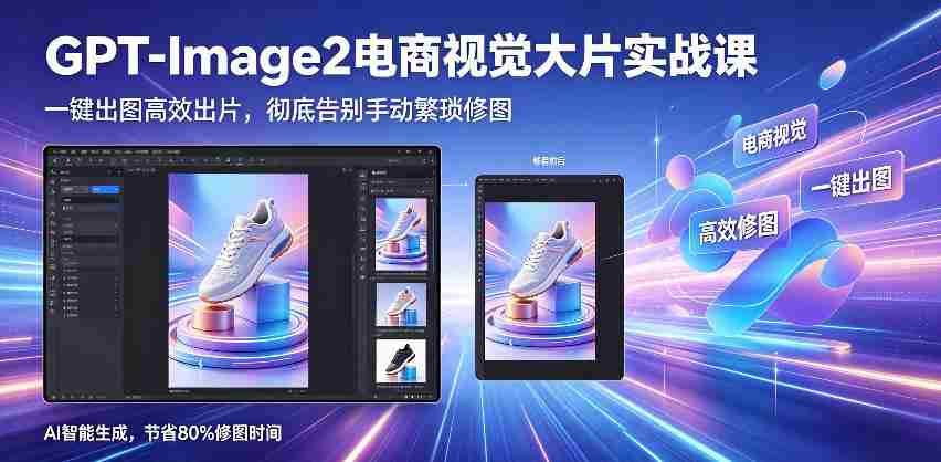 GPT-Image2电商视觉大片实战课,一键出图高效出片,彻底告别手动繁琐修图