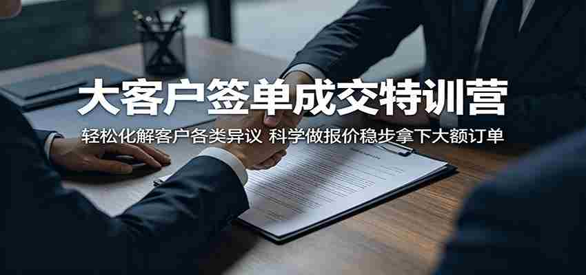大客户签单成交特训营：轻松化解客户各类异议，科学做报价稳步拿下大额订单-湘创网