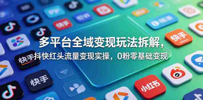 多平台全域变现玩法拆解，抖快红头流量变现实操，0粉零基础变现-湘创网