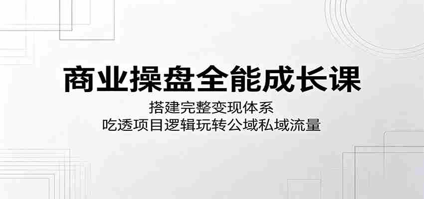 商业操盘全能成长课：搭建完整变现体系，吃透项目逻辑玩转公域私域流量-湘创网