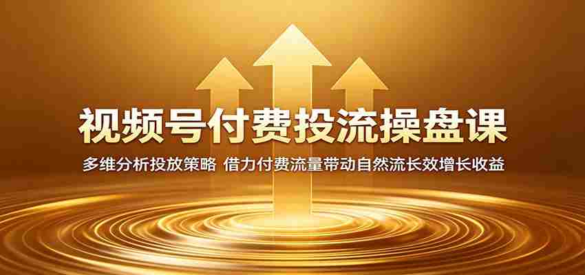 视频号付费投流操盘课：多维分析投放策略，借力付费流量带动自然流长效增长收益-湘创网