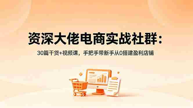 （18529期）资深大佬电商实战社群：30篇干货+视频课，手把手带新手从0搭建盈利店铺-湘创网