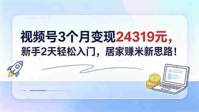 （18585期）视频号3个月变现24319元，新手2天轻松入门，居家赚米新思路！-湘创网
