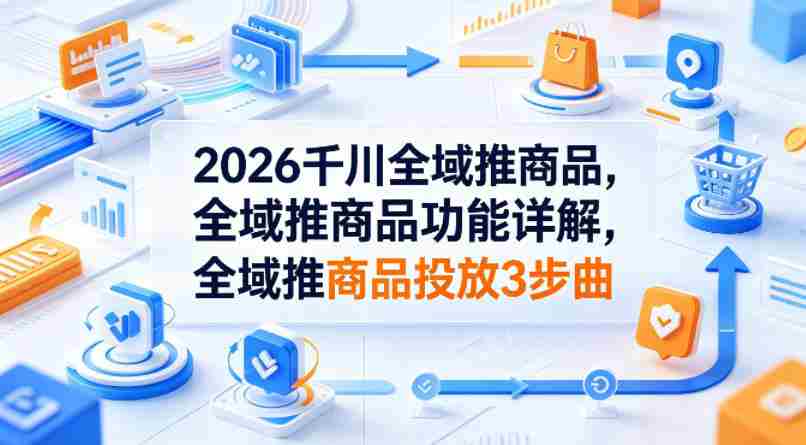 2026千川全域推商品，全域推商品功能详解，全域推商品投放3步曲-湘创网