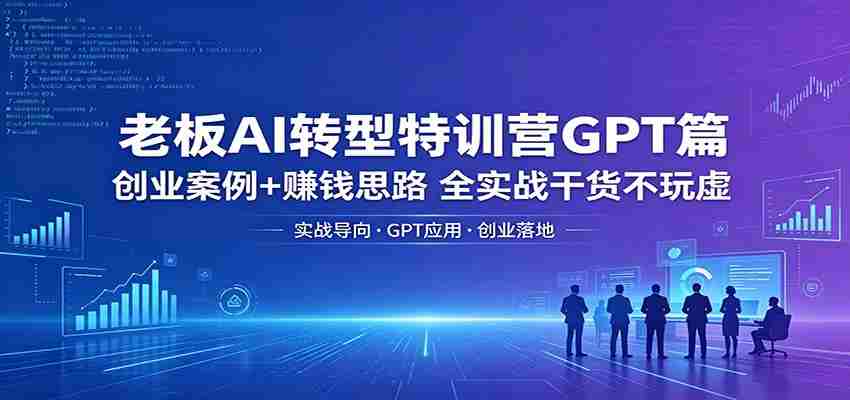 老板AI转型特训营GPT篇：创业案例+赚钱思路，全实战干货不玩虚-湘创网