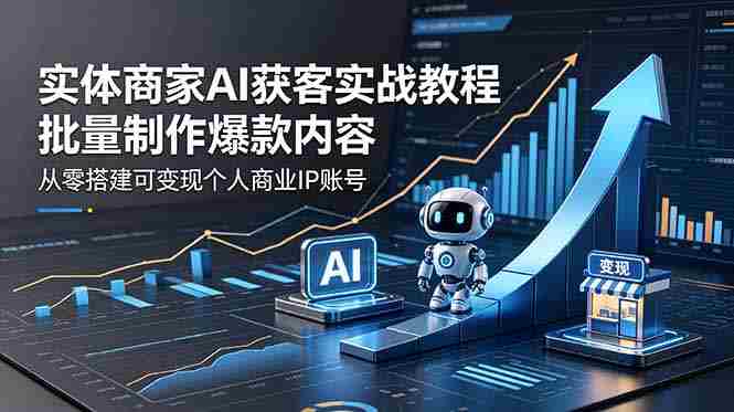 （18572期）实体商家AI获客实战教程：批量制作爆款内容，从零搭建可变现个人商业IP账号-湘创网