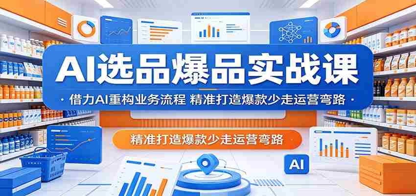 AI选品爆品实战课：借力AI重构业务流程，精准打造爆款少走运营弯路-湘创网