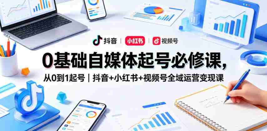 0基础自媒体起号必修课,从0到1起号|抖音+小红书+视频号全域运营变现课