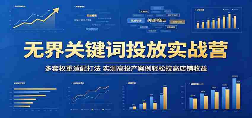 无界关键词投放实战营：多套权重适配打法，实测高投产案例轻松拉高店铺收益-湘创网