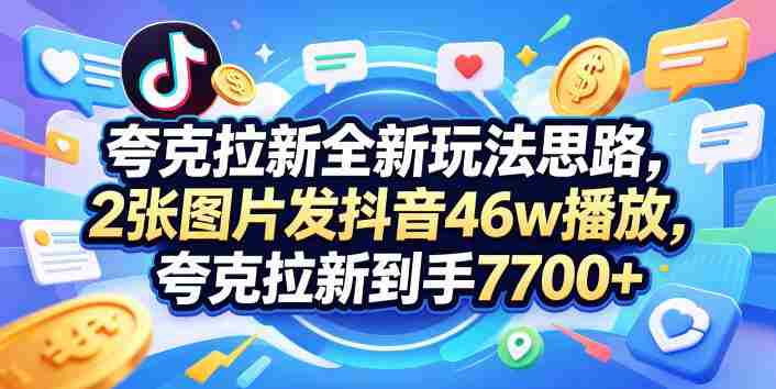 夸克拉新全新玩法思路，2张图片发抖音46w播放，夸克拉新到手7700+，3385字完整教程附上【付费文章】-湘创网