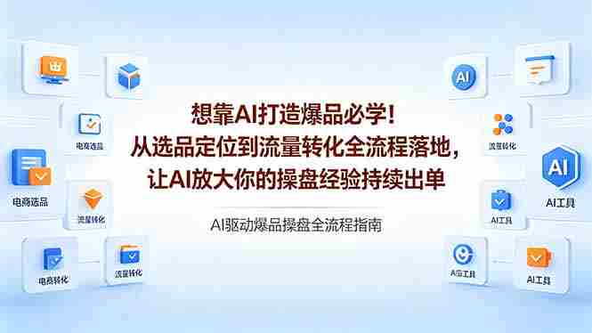 （18327期）想靠AI打造爆品必学！从选品定位到流量转化全流程落地，让AI放大你的操盘经验持续出单-湘创网