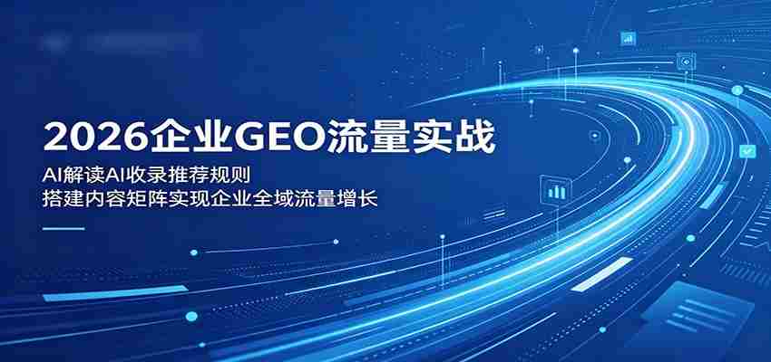 2026企业GEO流量实战：解读AI收录推荐规则，搭建内容矩阵实现企业全域流量增长-湘创网