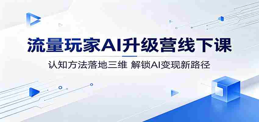 流量玩家AI升级营线下课：认知方法落地三维，解锁AI变现新路径-湘创网