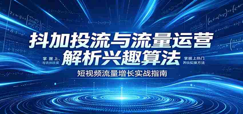 抖加投流与流量运营：解析兴趣算法，掌握上热门、养铁粉实操方法-湘创网