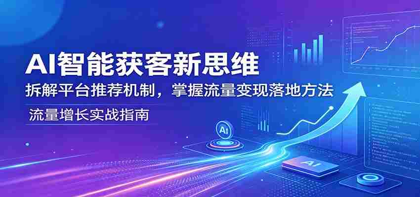 AI智能获客新思维：拆解平台推荐机制，掌握流量变现落地方法-湘创网