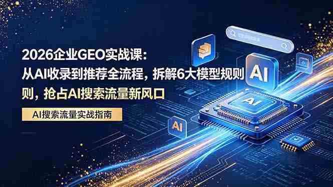 （18368期）2026 企业GEO实战课：从AI收录到推荐全流程，拆解6大模型规则，抢占 AI 搜索流量新风口-湘创网