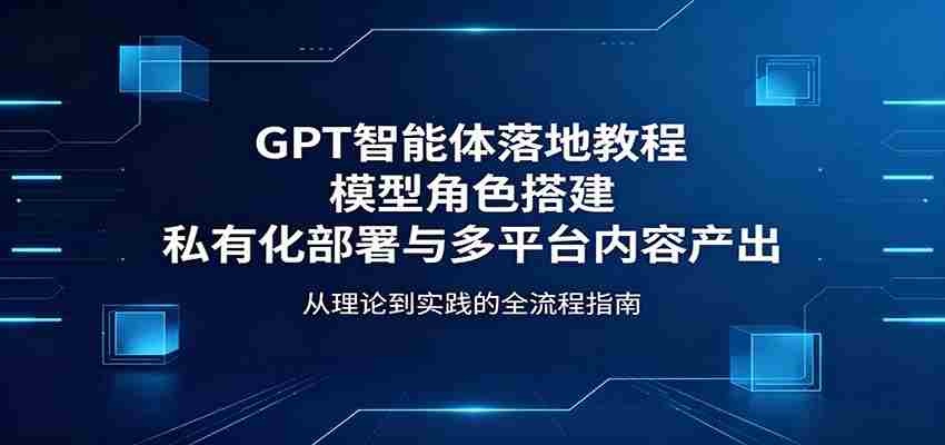 GPT智能体落地教程：模型角色搭建，私有化部署与多平台内容产出-湘创网
