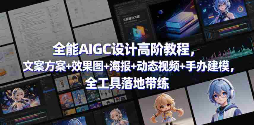 全能AIGC设计高阶教程，文案方案+效果图+海报+动态视频+手办建模，全工具落地带练-湘创网