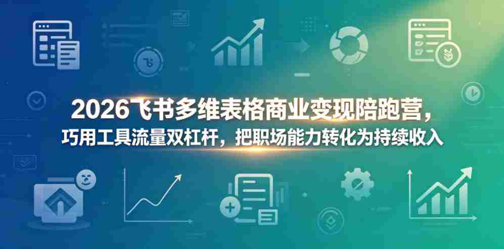 2026飞书多维表格商业变现陪跑营，巧用工具流量双杠杆，把职场能力转化为持续收入-湘创网