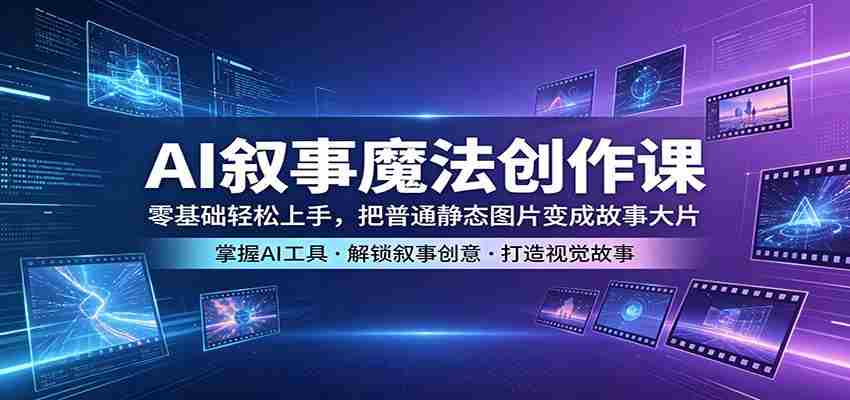 AI叙事魔法创作课：零基础轻松上手，把普通静态图片变成故事大片-湘创网