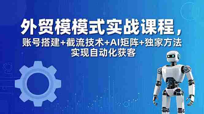 （18367期）外贸新模式实战课程-更新5月，账号搭建+截流技术+AI矩阵+独家方法实现自动化获客-湘创网