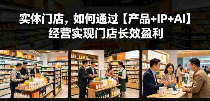 实体门店,如何通过【产品+IP+AI】经营实现门店长效盈利