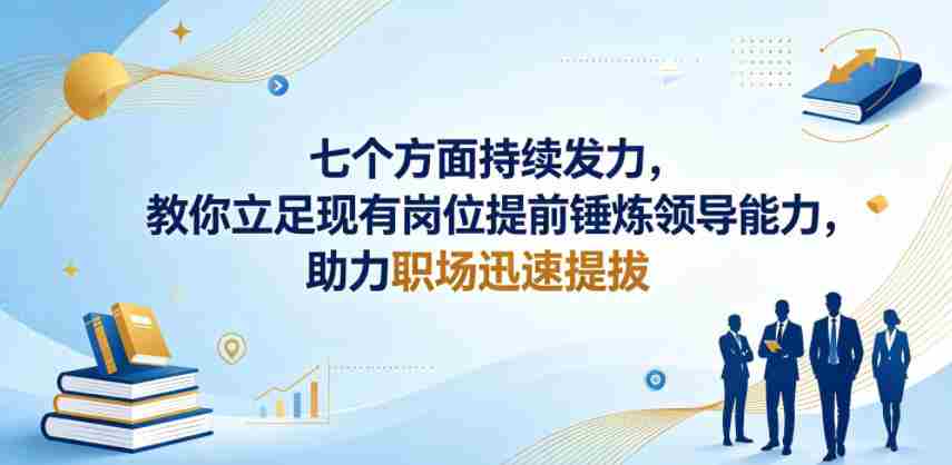 付费文章：七个方面持续发力，教你立足现有岗位提前锤炼领导能力，助力职场迅速提拔-湘创网
