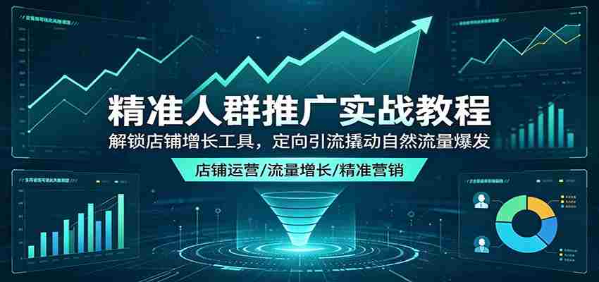 精准人群推广实战教程：解锁店铺增长工具，定向引流撬动自然流量爆发-湘创网