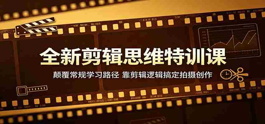 全新剪辑思维特训课：颠覆常规学习路径，靠剪辑逻辑搞定拍摄创作-湘创网