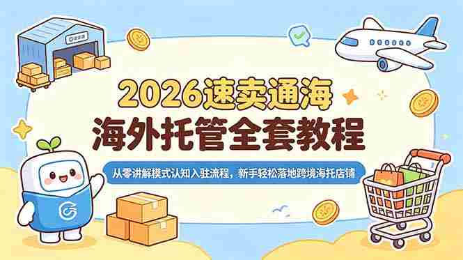 （18960期）2026速卖通海外托管全套教程，从零讲解模式认知入驻流程，新手轻松落地跨境海托店铺-湘创网