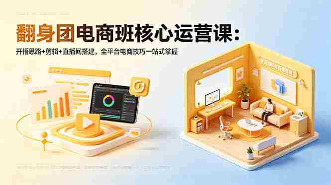 （18701期）翻身团电商班核心运营课：开悟思路+剪辑+直播间搭建，全平台电商技巧一站式掌握-湘创网