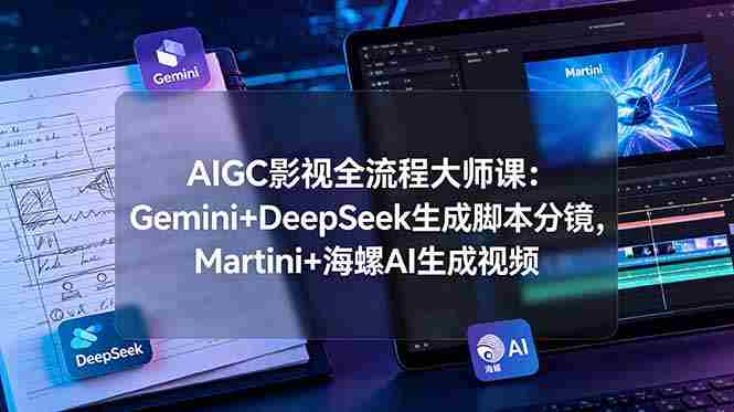 （19008期）AIGC影视全流程大师课：Gemini+DeepSeek生成脚本分镜，Martini+海螺AI生成视频-湘创网