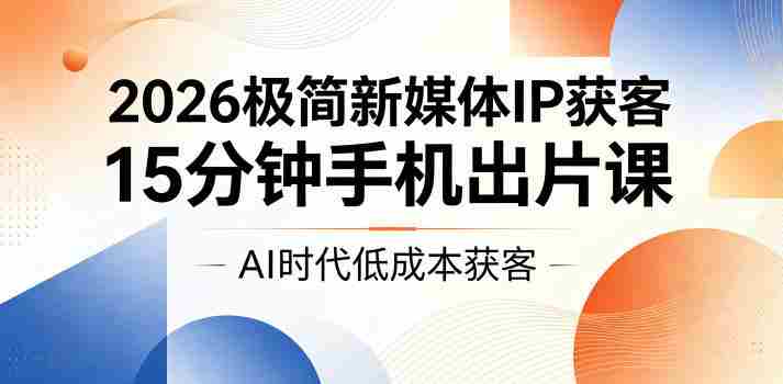 2026极简新媒体IP获客,15分钟手机出片课,AI时代低成本获客
