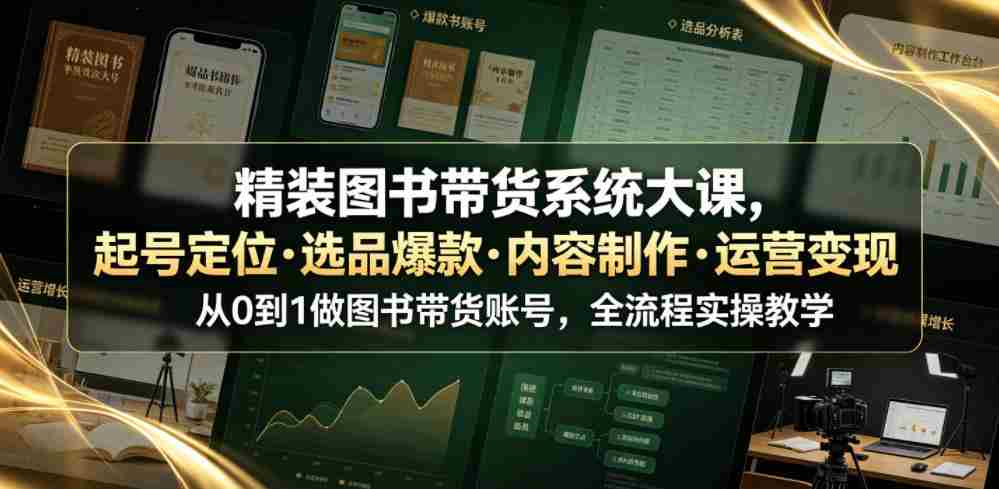 精装图书带货系统大课，起号定位・选品爆款・内容制作・运营变现，从0到1做图书带货账号，全流程实操教学-湘创网