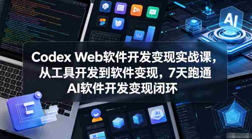 Codex Web软件开发变现实战课，从工具开发到软件变现，7天跑通AI软件开发变现闭环（更新0602）-湘创网
