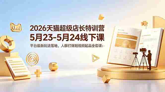 （18741期）2026天猫超级店长特训营5月23-5月24线下课，平台最新玩法落地，人群打爆短视频起品全套课件-湘创网