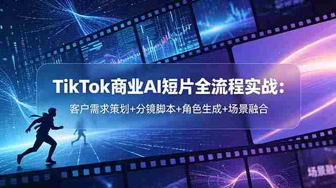 （18678期）TikTok商业AI短片全流程实战：客户需求策划+分镜脚本+角色生成+场景融合-湘创网