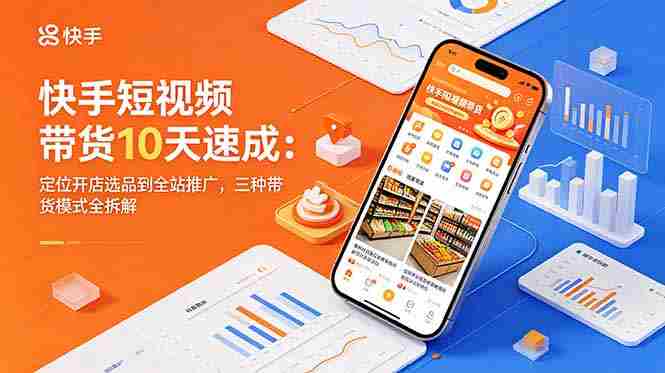 （18706期）快手短视频带货10天速成：定位开店选品到全站推广，三种带货模式全拆解-湘创网