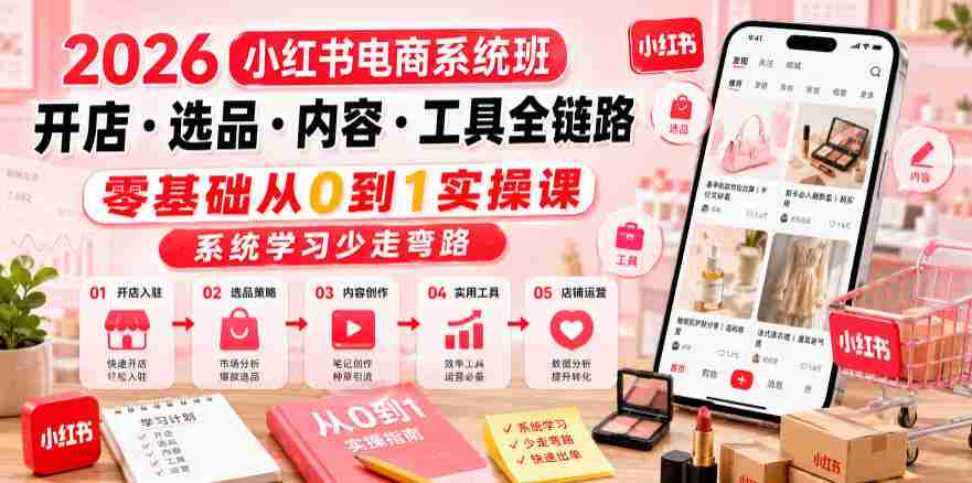 2026小红书电商系统班开店・选品・内容・工具全链路，零基础从0到1实操课，系统学习少走弯路-湘创网