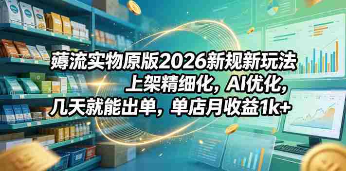 薅流实物原版2026新规新玩法，上架精细化，AI优化，几天就能出单，单店月收益1k+-湘创网