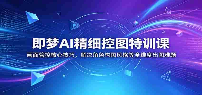 即梦AI精细控图特训课：画面管控核心技巧，解决角色构图风格等全维度出图难题-湘创网