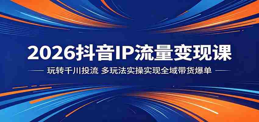 2026抖音IP流量变现课：玩转千川投流，多玩法实操实现全域带货爆单-湘创网